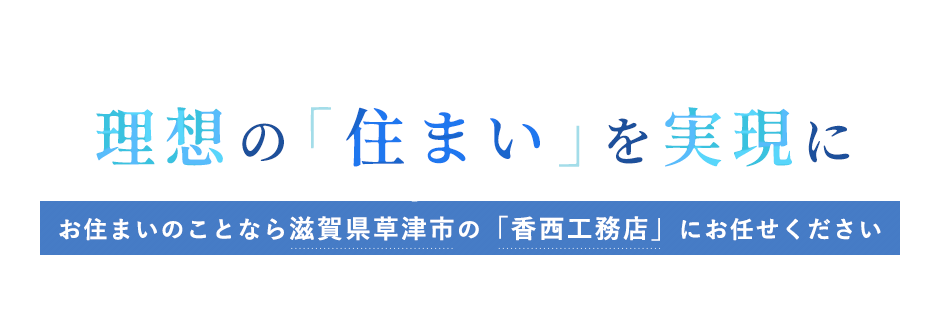 理想の「住まい」を実現に お住まいのことなら滋賀県草津市の「香西工務店」にお任せください